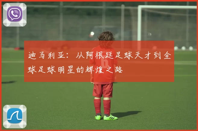 迪马利亚：从阿根廷足球天才到全球足球明星的辉煌之路