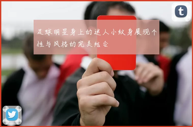 足球明星身上的迷人小纹身展现个性与风格的完美结合