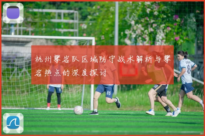 杭州攀岩队区域防守战术解析与攀岩热点的深度探讨