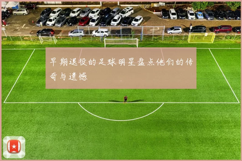 早期退役的足球明星盘点他们的传奇与遗憾