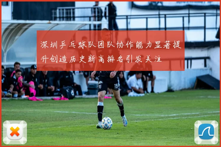 深圳乒乓球队团队协作能力显著提升创造历史新高排名引发关注