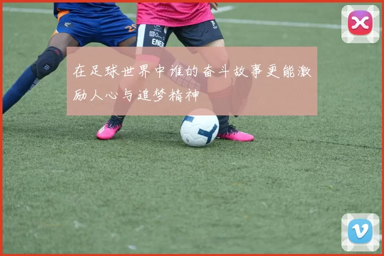 在足球世界中谁的奋斗故事更能激励人心与追梦精神
