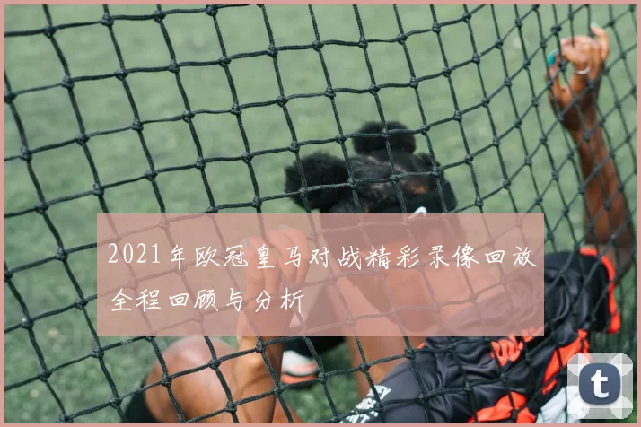 2021年欧冠皇马对战精彩录像回放全程回顾与分析