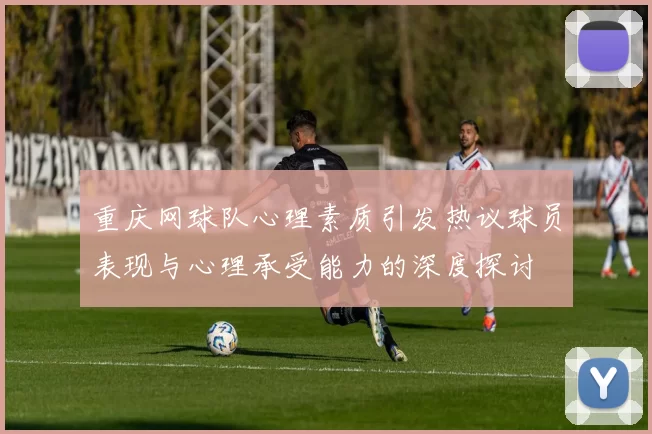 重庆网球队心理素质引发热议球员表现与心理承受能力的深度探讨