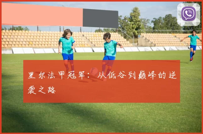 里尔法甲冠军：从低谷到巅峰的逆袭之路