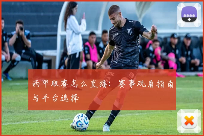 西甲联赛怎么直播：赛事观看指南与平台选择