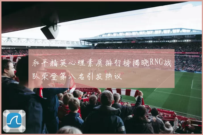 和平精英心理素质排行榜揭晓RNG战队荣登第八名引发热议