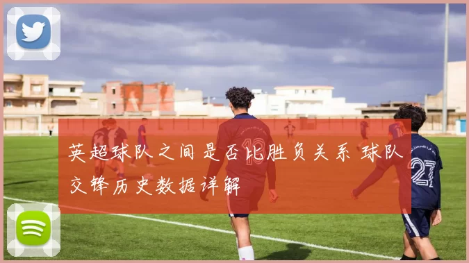 英超球队之间是否比胜负关系 球队交锋历史数据详解
