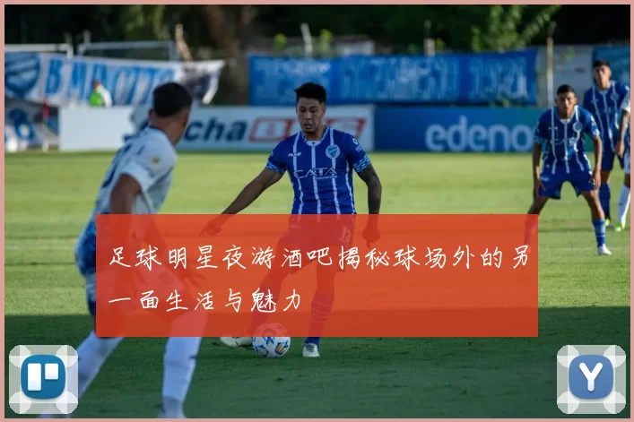 足球明星夜游酒吧揭秘球场外的另一面生活与魅力