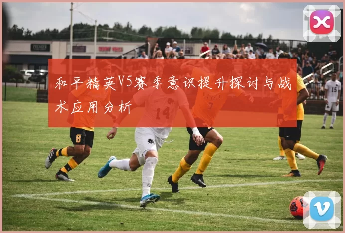 和平精英V5赛季意识提升探讨与战术应用分析