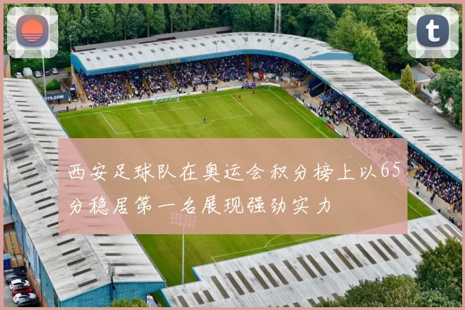 西安足球队在奥运会积分榜上以65分稳居第一名展现强劲实力