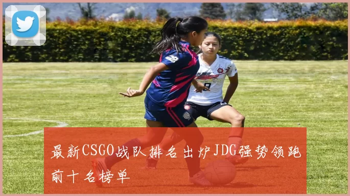 最新CSGO战队排名出炉JDG强势领跑前十名榜单