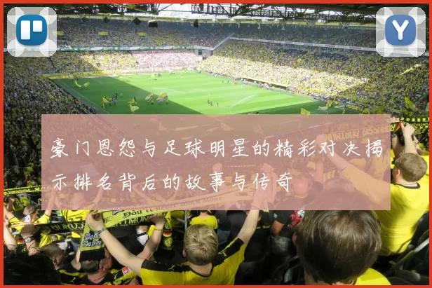 豪门恩怨与足球明星的精彩对决揭示排名背后的故事与传奇