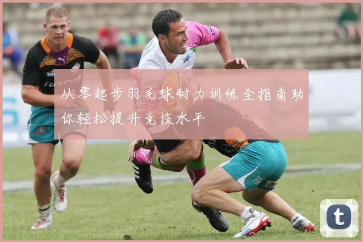 从零起步羽毛球耐力训练全指南助你轻松提升竞技水平