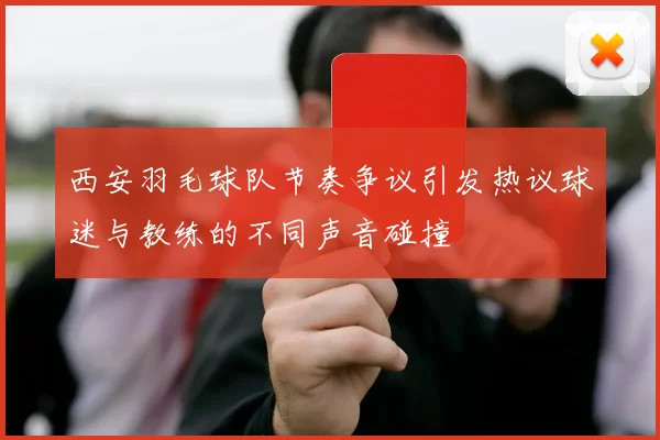西安羽毛球队节奏争议引发热议球迷与教练的不同声音碰撞