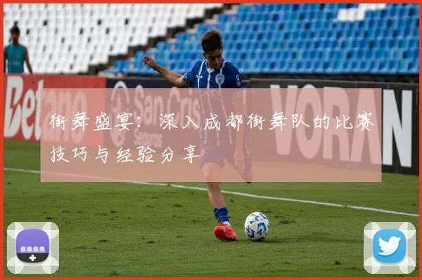 街舞盛宴：深入成都街舞队的比赛技巧与经验分享