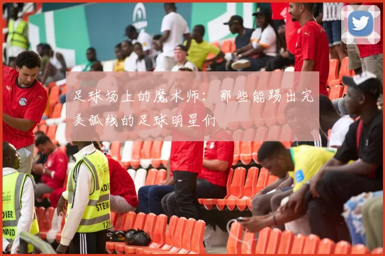 足球场上的魔术师：那些能踢出完美弧线的足球明星们