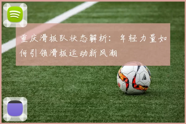 重庆滑板队状态解析：年轻力量如何引领滑板运动新风潮