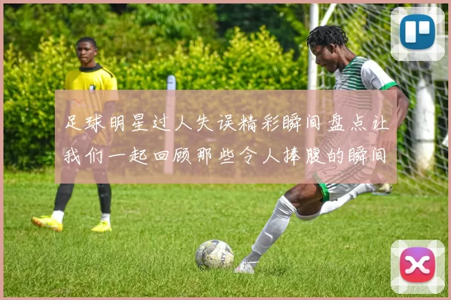 足球明星过人失误精彩瞬间盘点让我们一起回顾那些令人捧腹的瞬间