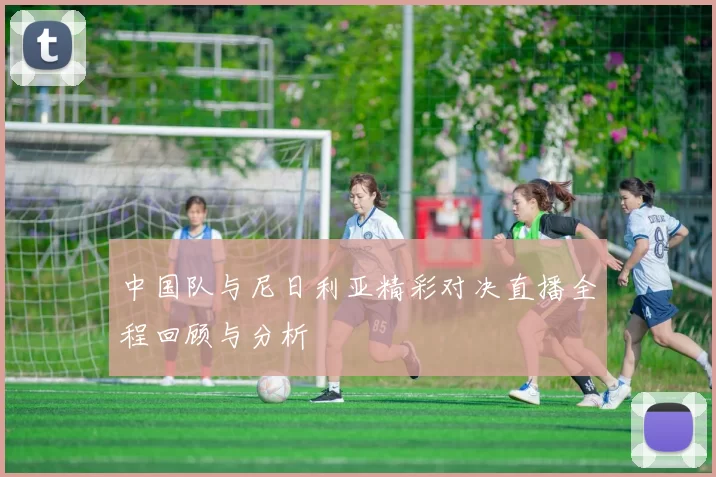 中国队与尼日利亚精彩对决直播全程回顾与分析