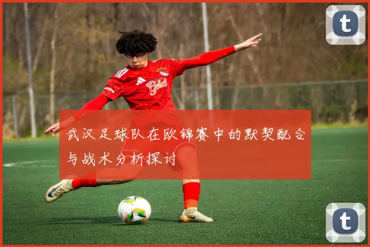 武汉足球队在欧锦赛中的默契配合与战术分析探讨