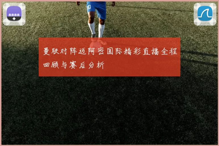曼联对阵迈阿密国际精彩直播全程回顾与赛后分析