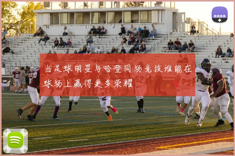 当足球明星与哈登同场竞技谁能在球场上赢得更多荣耀