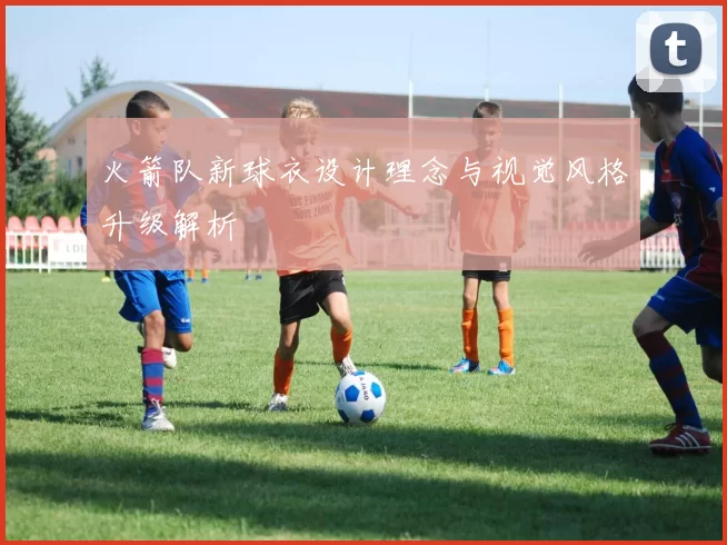 火箭队新球衣设计理念与视觉风格升级解析