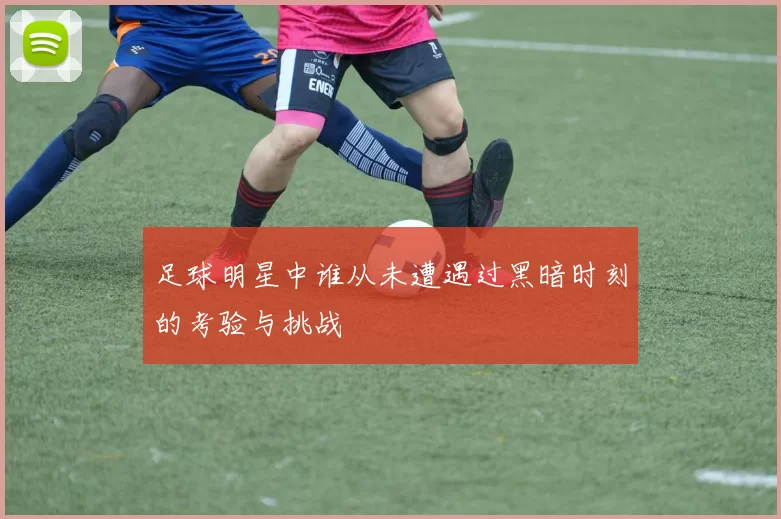 足球明星中谁从未遭遇过黑暗时刻的考验与挑战