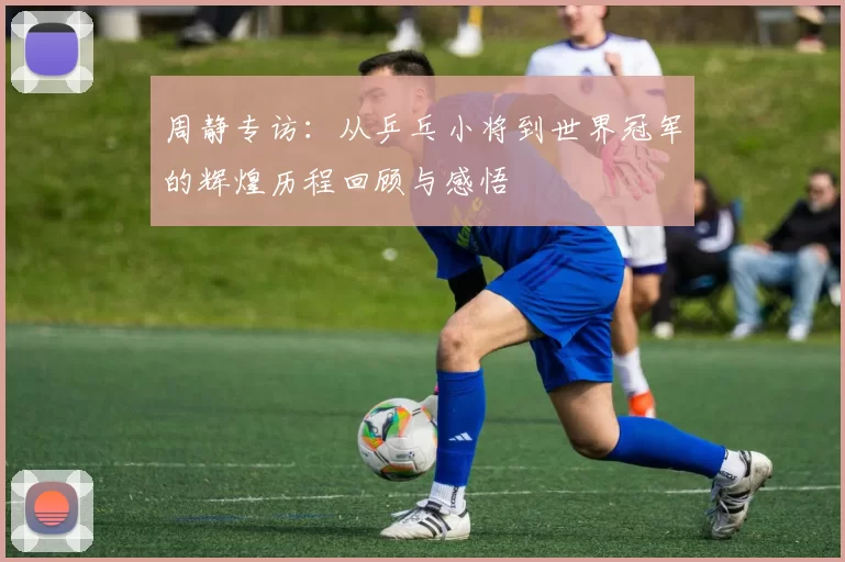 周静专访：从乒乓小将到世界冠军的辉煌历程回顾与感悟