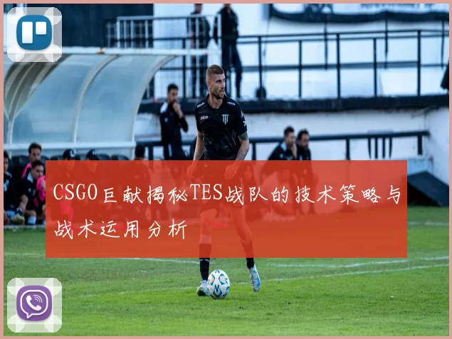 CSGO巨献揭秘TES战队的技术策略与战术运用分析